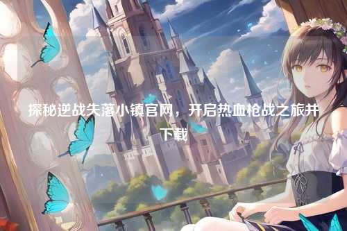 探秘逆战失落小镇官网，开启热血枪战之旅并下载