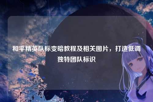和平精英队标变暗教程及相关图片，打造低调独特团队标识