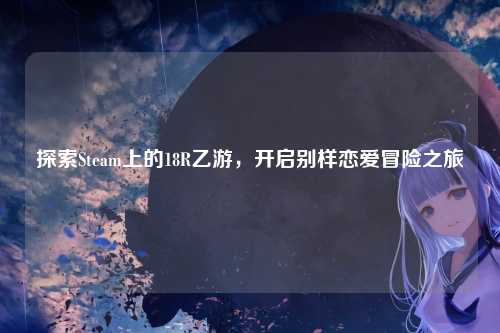 探索Steam上的18R乙游，开启别样恋爱冒险之旅