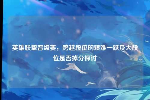 英雄联盟晋级赛，跨越段位的艰难一跃及大段位是否掉分探讨
