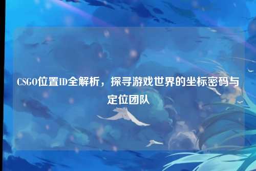 CSGO位置ID全解析，探寻游戏世界的坐标密码与定位团队