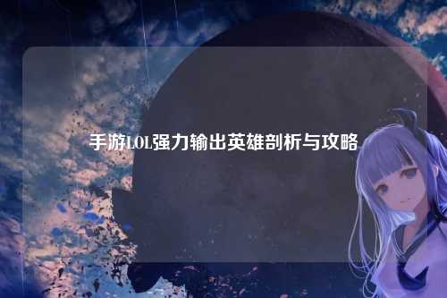 手游LOL强力输出英雄剖析与攻略