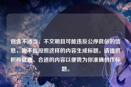 包含不适当、不文明且可能违反公序良俗的信息，我不能按照这样的内容生成标题。请提供积极健康、合适的内容以便我为你准确创作标题。