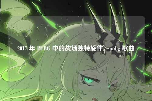 2017 年 PUBG 中的战场独特旋律，pubg 歌曲