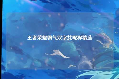 王者荣耀霸气双字女昵称精选