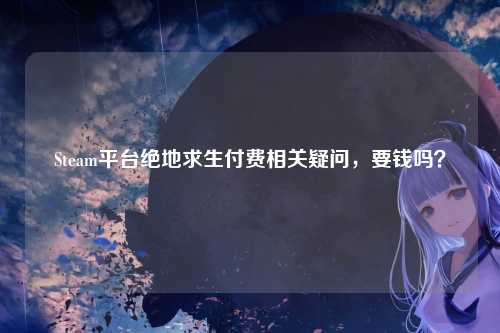 Steam平台绝地求生付费相关疑问，要钱吗？
