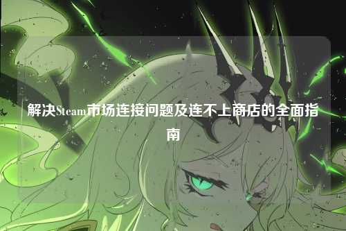 解决Steam市场连接问题及连不上商店的全面指南
