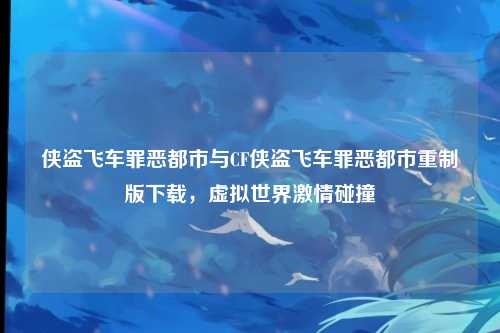 侠盗飞车罪恶都市与CF侠盗飞车罪恶都市重制版下载，虚拟世界激情碰撞