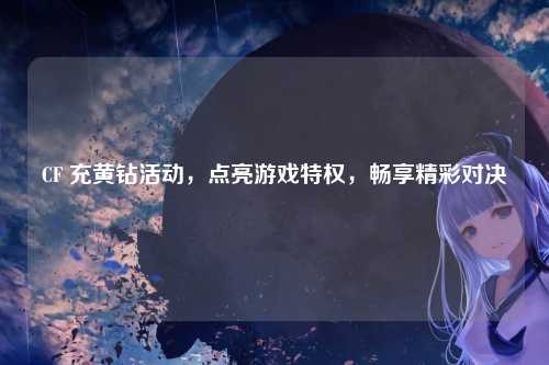CF 充黄钻活动，点亮游戏特权，畅享精彩对决