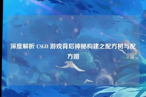 深度解析 CSGO 游戏背后神秘构建之配方树与配方图