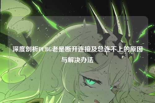 深度剖析PUBG老是断开连接及总连不上的原因与解决办法