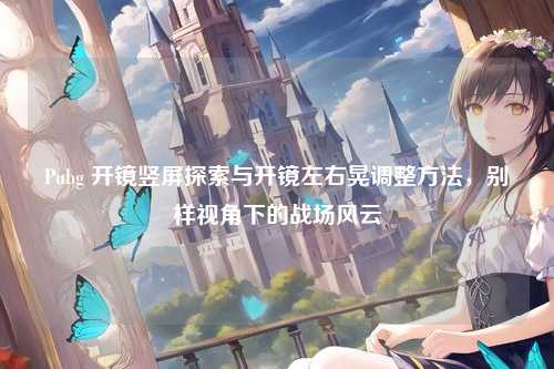 Pubg 开镜竖屏探索与开镜左右晃调整方法，别样视角下的战场风云