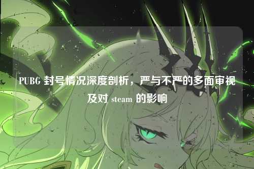 PUBG 封号情况深度剖析，严与不严的多面审视及对 steam 的影响