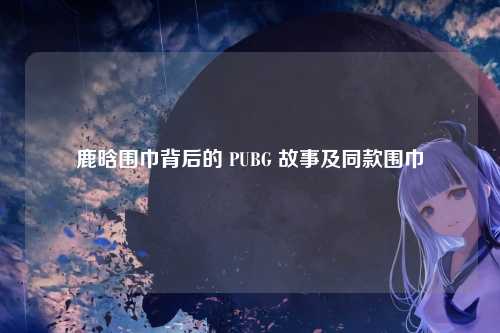 鹿晗围巾背后的 PUBG 故事及同款围巾