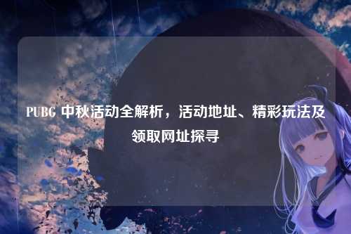 PUBG 中秋活动全解析，活动地址、精彩玩法及领取网址探寻