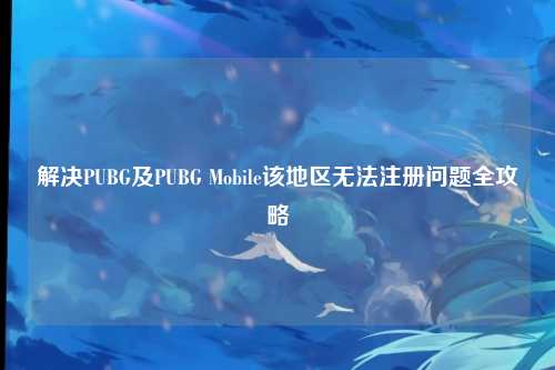 解决PUBG及PUBG Mobile该地区无法注册问题全攻略