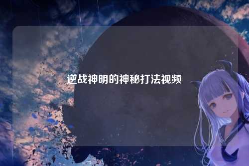 逆战神明的神秘打法视频