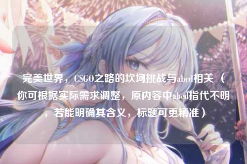 完美世界，CSGO之路的坎坷挑战与abcd相关 （你可根据实际需求调整，原内容中abcd指代不明，若能明确其含义，标题可更精准）