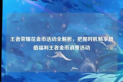 王者荣耀花金币活动全解析，把握时机畅享超值福利王者金币消费活动