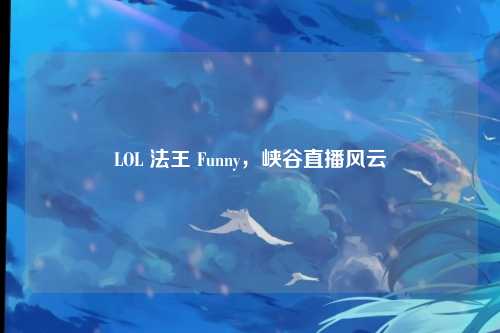 LOL 法王 Funny，峡谷直播风云