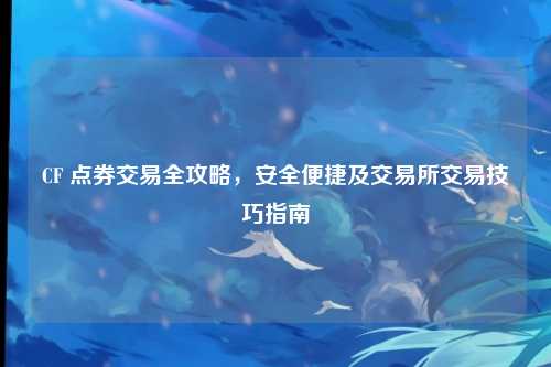 CF 点券交易全攻略，安全便捷及交易所交易技巧指南