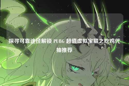 探寻可靠途径解锁 PUBG 超值虚拟宝藏之吃鸡代抽推荐