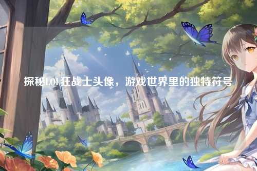 探秘LOL狂战士头像，游戏世界里的独特符号