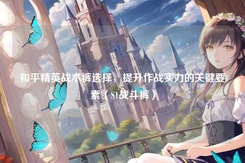 和平精英战术裤选择，提升作战实力的关键要素（S1战斗裤）