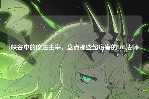 峡谷中的魔法主宰，盘点那些超厉害的LOL法师