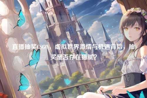 直播抽奖CSGO，虚拟世界激情与机遇背后，抽奖是否存在猫腻？