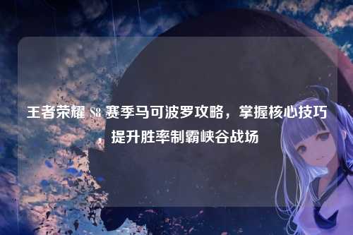 王者荣耀 S8 赛季马可波罗攻略，掌握核心技巧，提升胜率制霸峡谷战场
