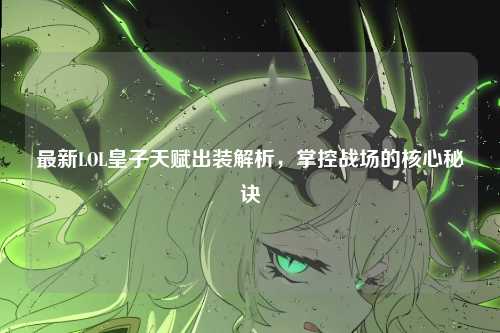 最新LOL皇子天赋出装解析，掌控战场的核心秘诀