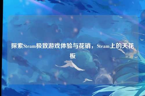探索Steam极致游戏体验与花销，Steam上的天花板