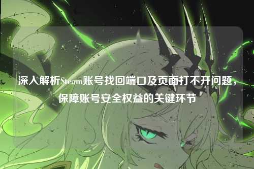 深入解析Steam账号找回端口及页面打不开问题，保障账号安全权益的关键环节