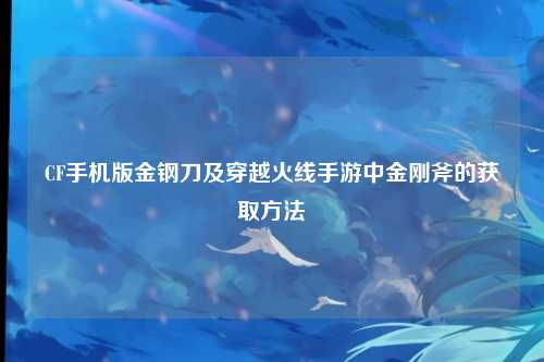 CF手机版金钢刀及穿越火线手游中金刚斧的获取方法