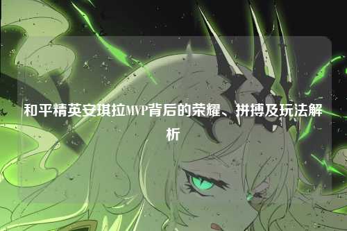 和平精英安琪拉MVP背后的荣耀、拼搏及玩法解析