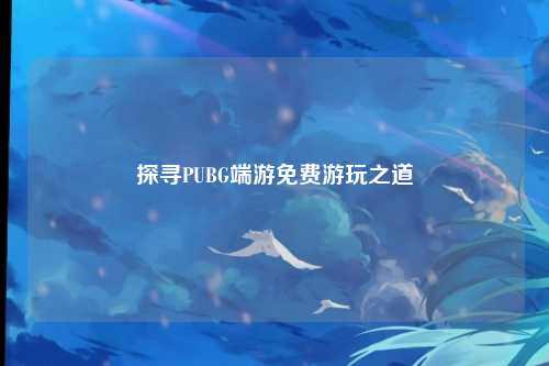 探寻PUBG端游免费游玩之道