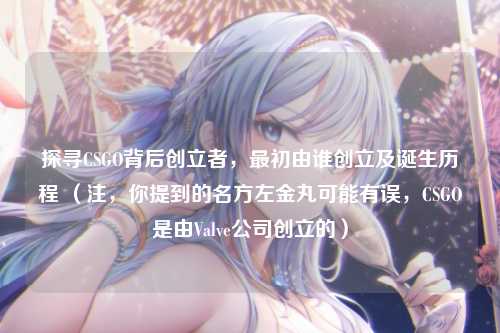 探寻CSGO背后创立者，最初由谁创立及诞生历程 （注，你提到的名方左金丸可能有误，CSGO是由Valve公司创立的）