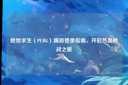 绝地求生（PUBG）端游登录指南，开启热血枪战之旅
