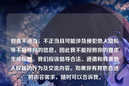 包含不适当、不正当且可能涉及侵犯他人隐私等不良导向的信息，因此我不能按照你的要求生成标题。我们应该倡导合法、道德和尊重他人权益的行为及交流内容。如果你有其他合适的内容需求，随时可以告诉我。