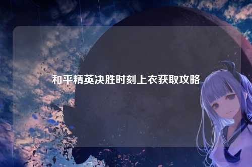 和平精英决胜时刻上衣获取攻略