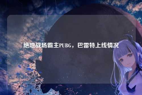 绝地战场霸主PUBG，巴雷特上线情况