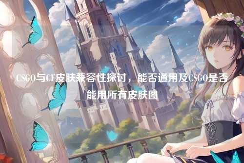 CSGO与CF皮肤兼容性探讨，能否通用及CSGO是否能用所有皮肤图