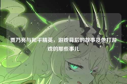 贾乃亮与和平精英，游戏背后的故事及他打游戏的那些事儿