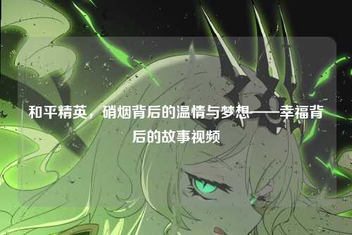 和平精英，硝烟背后的温情与梦想——幸福背后的故事视频