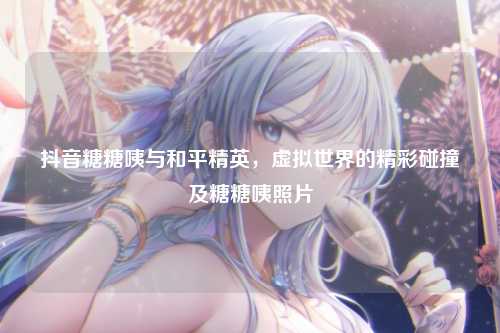 抖音糖糖咦与和平精英，虚拟世界的精彩碰撞及糖糖咦照片