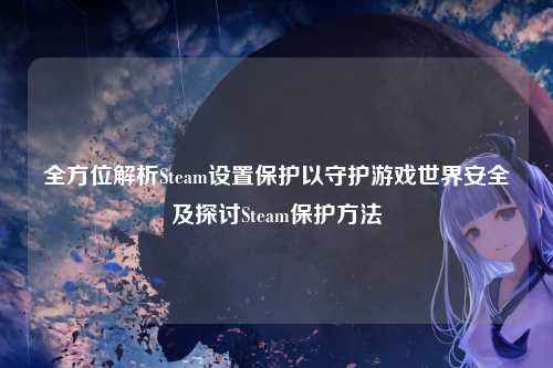 全方位解析Steam设置保护以守护游戏世界安全及探讨Steam保护方法