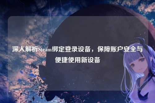 深入解析Steam绑定登录设备，保障账户安全与便捷使用新设备