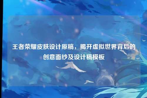 王者荣耀皮肤设计原稿，揭开虚拟世界背后的创意面纱及设计稿模板