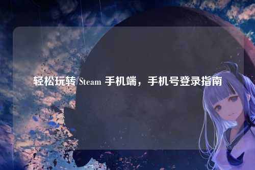 轻松玩转 Steam 手机端，手机号登录指南